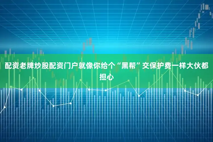 配资老牌炒股配资门户就像你给个“黑帮”交保护费一样大伙都担心