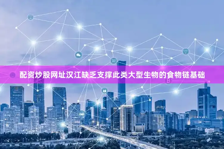 配资炒股网址汉江缺乏支撑此类大型生物的食物链基础