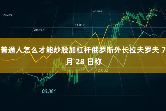 普通人怎么才能炒股加杠杆俄罗斯外长拉夫罗夫 7 月 28 日称