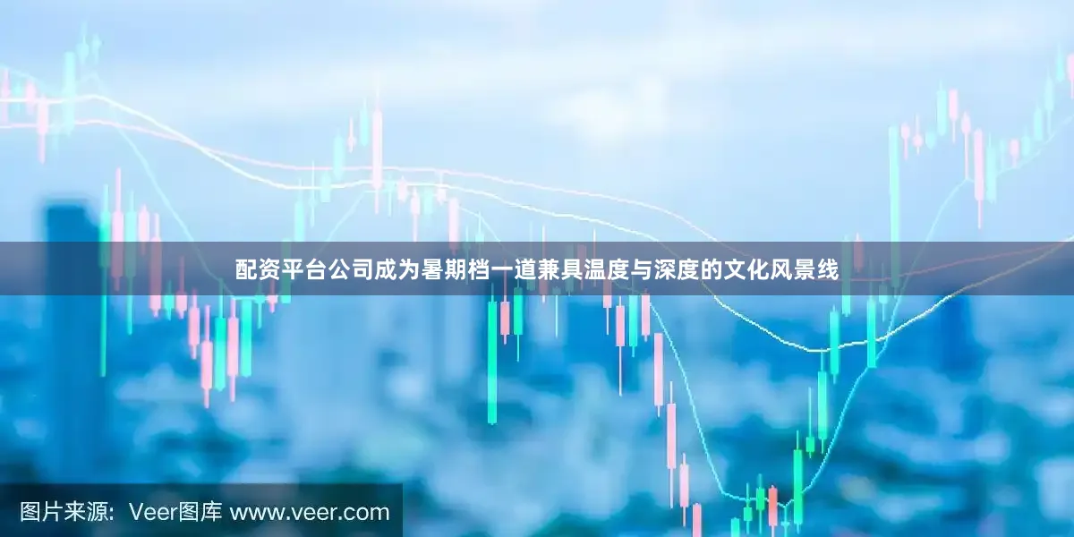 配资平台公司成为暑期档一道兼具温度与深度的文化风景线