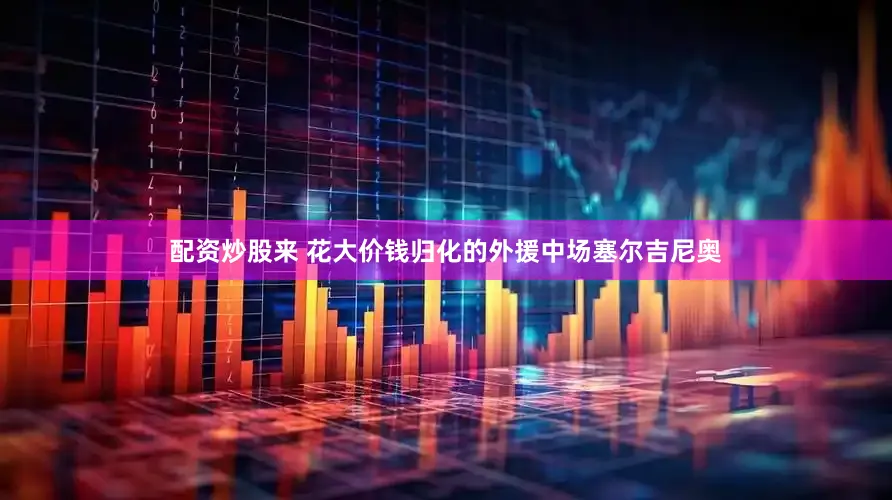 配资炒股来 花大价钱归化的外援中场塞尔吉尼奥