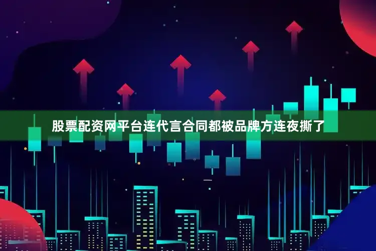 股票配资网平台连代言合同都被品牌方连夜撕了