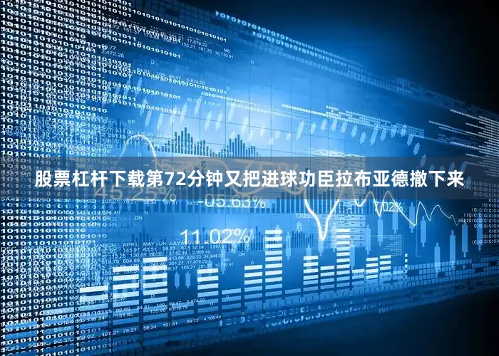 股票杠杆下载第72分钟又把进球功臣拉布亚德撤下来
