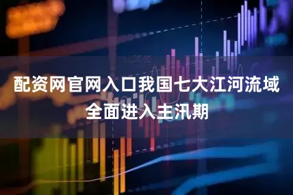 配资网官网入口我国七大江河流域全面进入主汛期