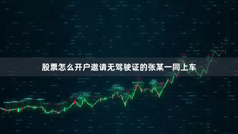 股票怎么开户邀请无驾驶证的张某一同上车