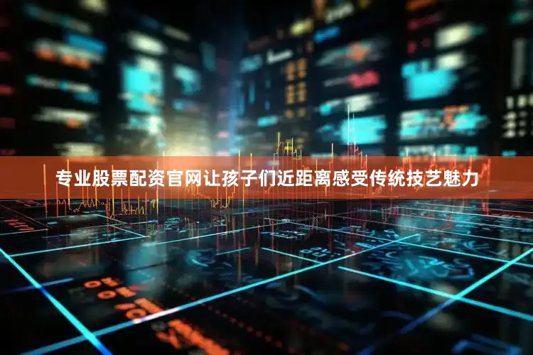 专业股票配资官网让孩子们近距离感受传统技艺魅力