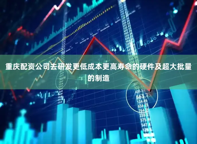 重庆配资公司去研发更低成本更高寿命的硬件及超大批量的制造