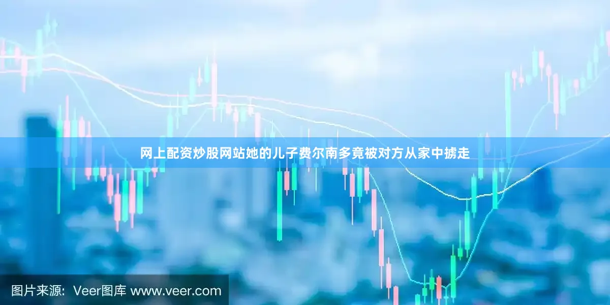 网上配资炒股网站她的儿子费尔南多竟被对方从家中掳走