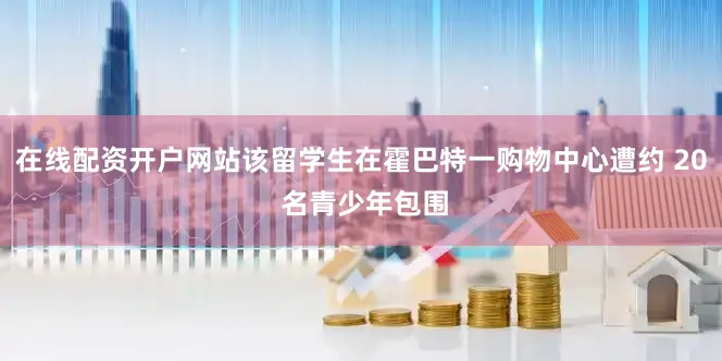 在线配资开户网站该留学生在霍巴特一购物中心遭约 20 名青少年包围