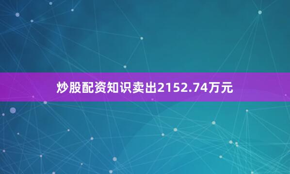 炒股配资知识卖出2152.74万元