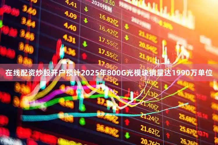 在线配资炒股开户预计2025年800G光模块销量达1990万单位