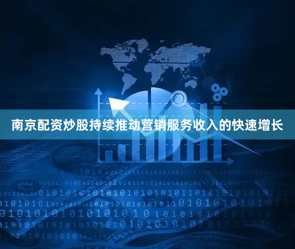 南京配资炒股持续推动营销服务收入的快速增长