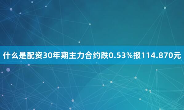 什么是配资30年期主力合约跌0.53%报114.870元