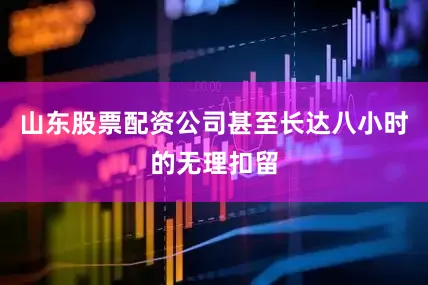 山东股票配资公司甚至长达八小时的无理扣留
