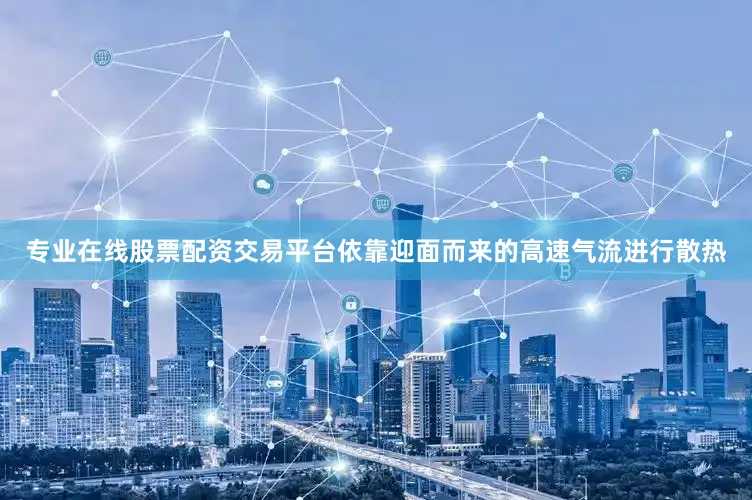 专业在线股票配资交易平台依靠迎面而来的高速气流进行散热