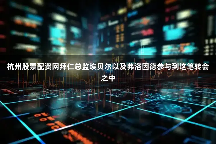 杭州股票配资网拜仁总监埃贝尔以及弗洛因德参与到这笔转会之中