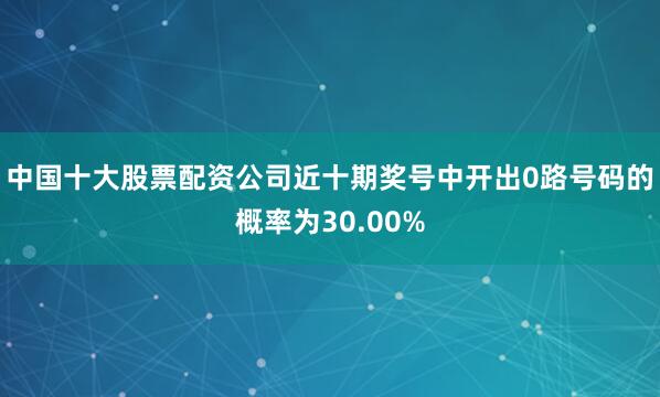 中国十大股票配资公司近十期奖号中开出0路号码的概率为30.00%