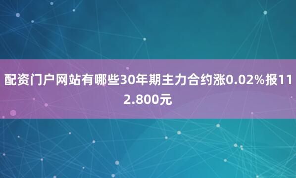 配资门户网站有哪些30年期主力合约涨0.02%报112.800元