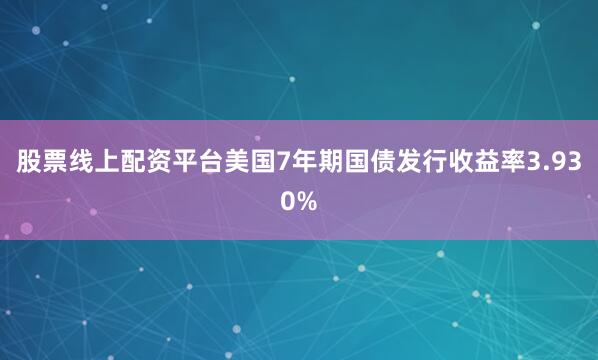 股票线上配资平台美国7年期国债发行收益率3.930%