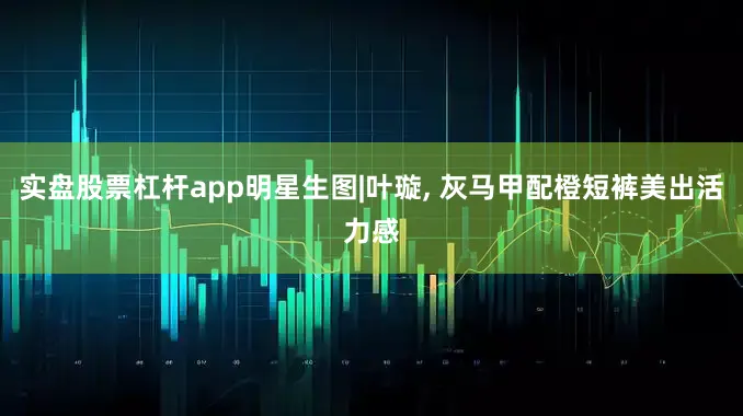 实盘股票杠杆app明星生图|叶璇, 灰马甲配橙短裤美出活力感