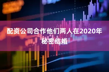 配资公司合作他们两人在2020年秘密结婚