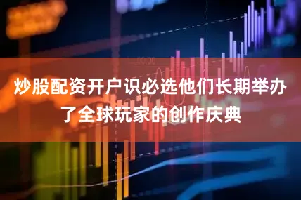 炒股配资开户识必选他们长期举办了全球玩家的创作庆典