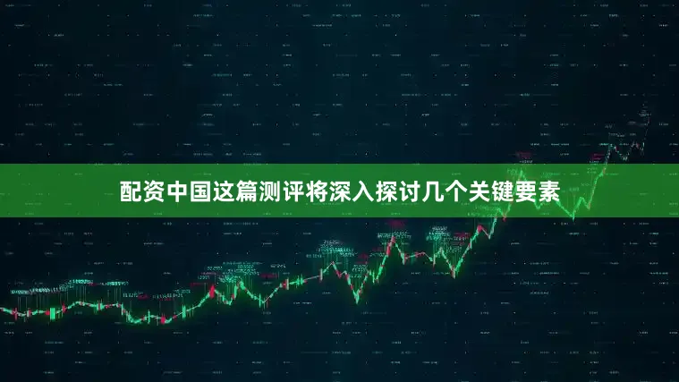 配资中国这篇测评将深入探讨几个关键要素