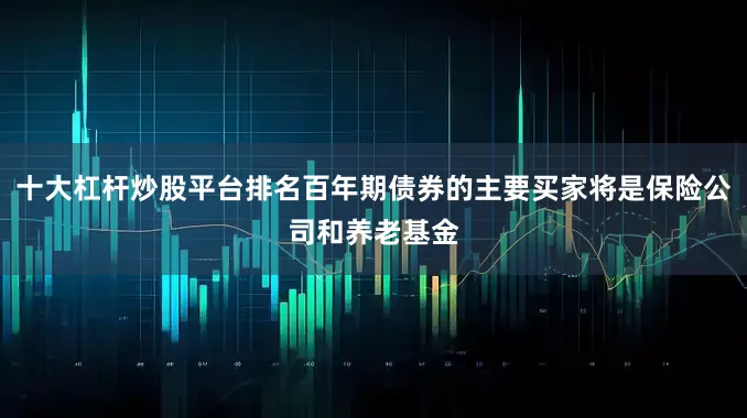 十大杠杆炒股平台排名百年期债券的主要买家将是保险公司和养老基金
