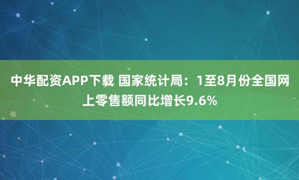 中华配资APP下载 国家统计局：1至8月份全国网上零售额同比增长9.6%
