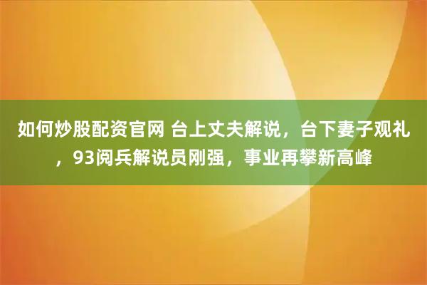 如何炒股配资官网 台上丈夫解说，台下妻子观礼，93阅兵解说员刚强，事业再攀新高峰