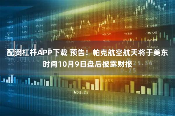 配资杠杆APP下载 预告！帕克航空航天将于美东时间10月9日盘后披露财报