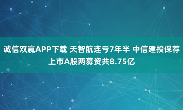 诚信双赢APP下载 天智航连亏7年半 中信建投保荐上市A股两募资共8.75亿