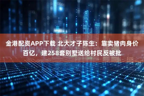 金港配资APP下载 北大才子陈生：靠卖猪肉身价百亿，建258套别墅送给村民反被批