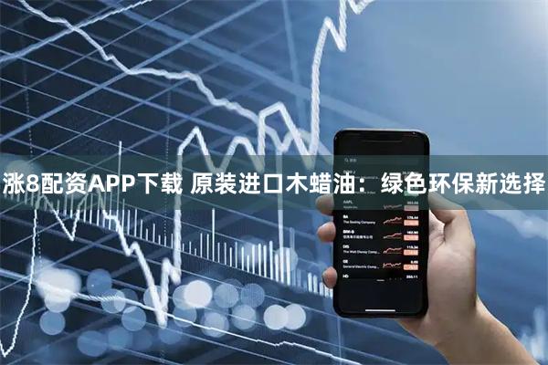 涨8配资APP下载 原装进口木蜡油：绿色环保新选择