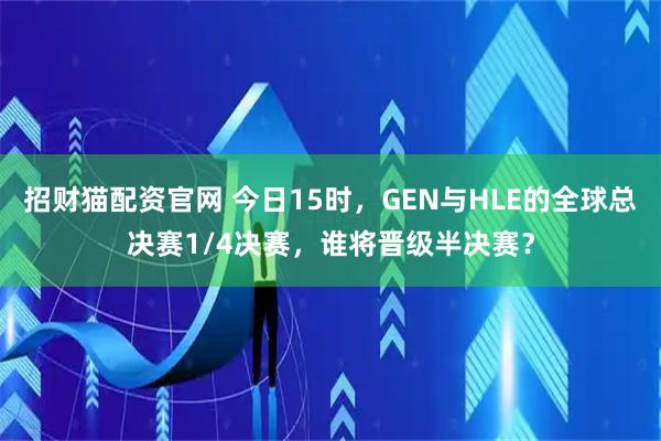 招财猫配资官网 今日15时，GEN与HLE的全球总决赛1/4决赛，谁将晋级半决赛？