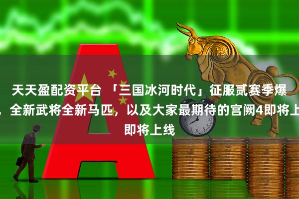 天天盈配资平台 「三国冰河时代」征服贰赛季爆料，全新武将全新马匹，以及大家最期待的宫阙4即将上线
