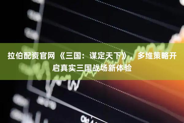 拉伯配资官网 《三国：谋定天下》，多维策略开启真实三国战场新体验