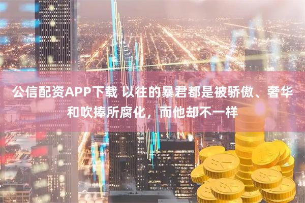 公信配资APP下载 以往的暴君都是被骄傲、奢华和吹捧所腐化，而他却不一样