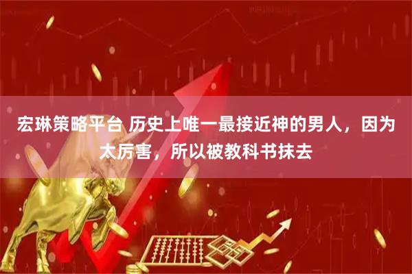 宏琳策略平台 历史上唯一最接近神的男人，因为太厉害，所以被教科书抹去