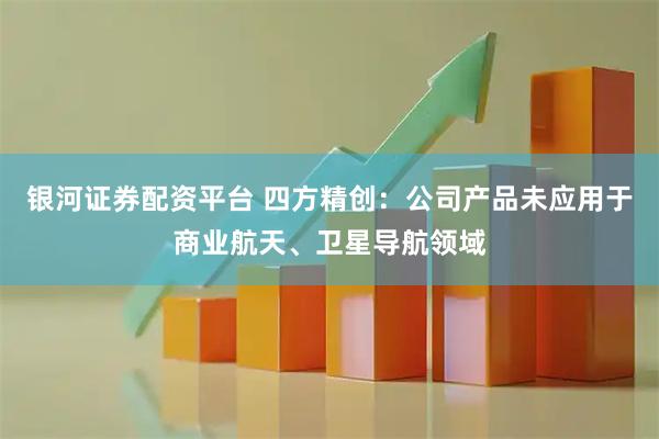 银河证券配资平台 四方精创：公司产品未应用于商业航天、卫星导航领域