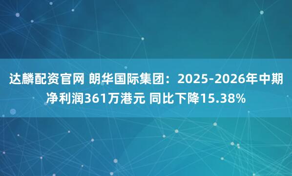 达麟配资官网 朗华国际集团：2025-2026年中期净利润361万港元 同比下降15.38%