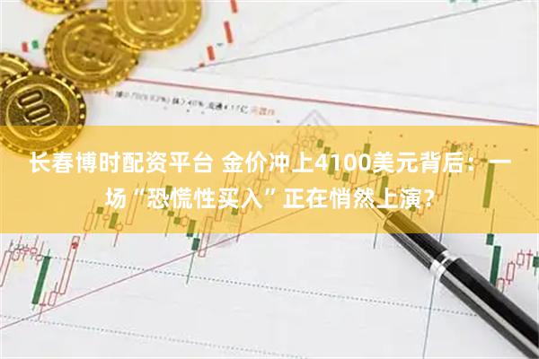 长春博时配资平台 金价冲上4100美元背后：一场“恐慌性买入”正在悄然上演？