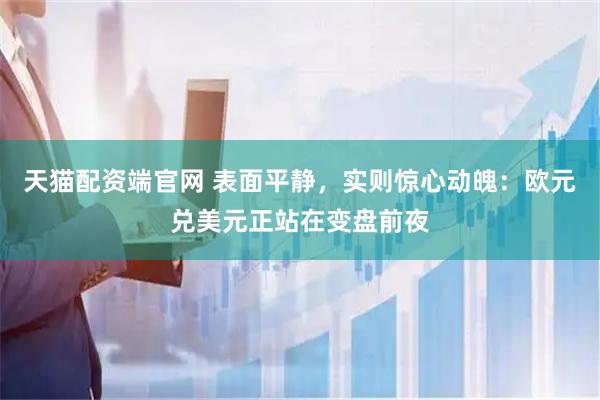 天猫配资端官网 表面平静，实则惊心动魄：欧元兑美元正站在变盘前夜