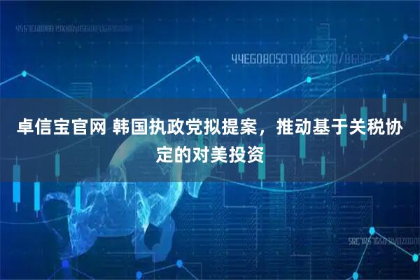 卓信宝官网 韩国执政党拟提案，推动基于关税协定的对美投资