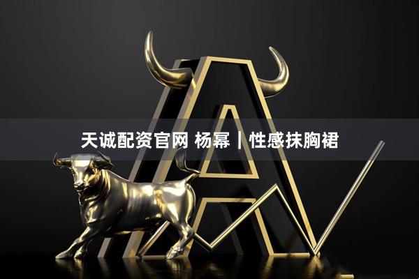 天诚配资官网 杨幂｜性感抹胸裙