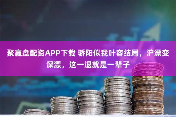 聚赢盘配资APP下载 骄阳似我叶容结局，沪漂变深漂，这一退就是一辈子