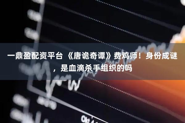一鼎盈配资平台 《唐诡奇谭》费鸡师！身份成谜，是血滴杀手组织的吗