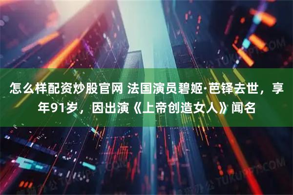 怎么样配资炒股官网 法国演员碧姬·芭铎去世，享年91岁，因出演《上帝创造女人》闻名