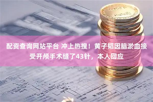 配资查询网站平台 冲上热搜！黄子韬因脑淤血接受开颅手术缝了43针，本人回应