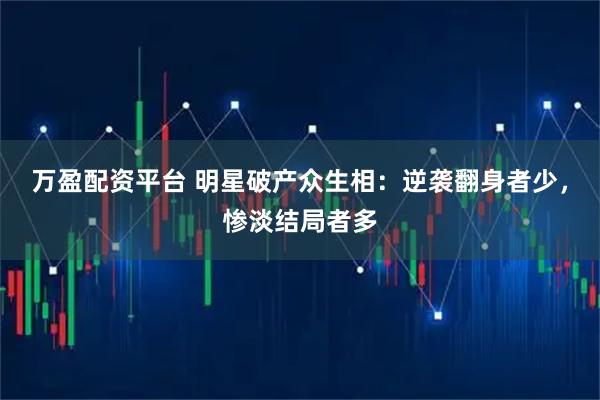 万盈配资平台 明星破产众生相：逆袭翻身者少，惨淡结局者多